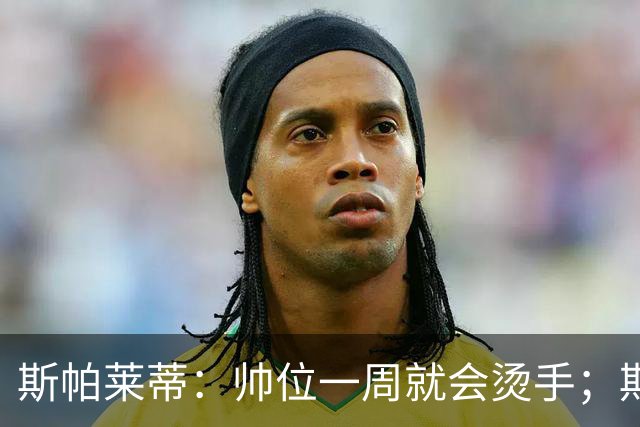 斯帕莱蒂：帅位一周就会烫手；期待球队做出反应