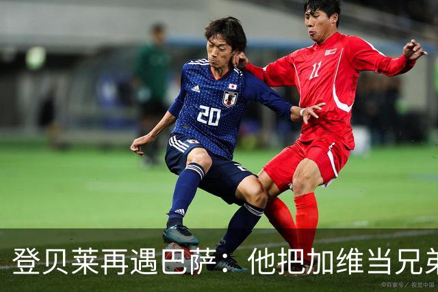 登贝莱再遇巴萨：他把加维当兄弟，离队风波后仍念旧情